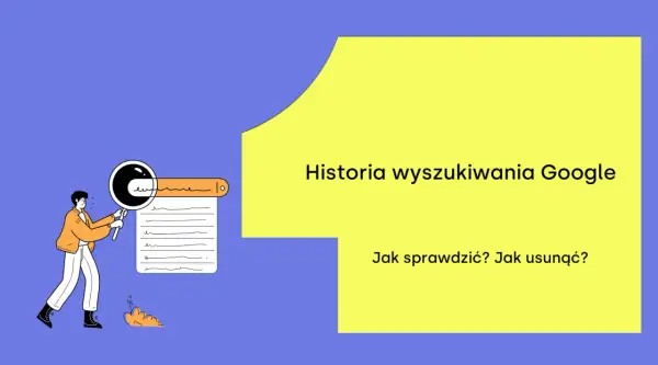 Ilustracja przedstawia osobę przeglądającą historię wyszukiwania Google. Tekst: "Historia wyszukiwania Google. Jak sprawdzić? Jak usunąć?".